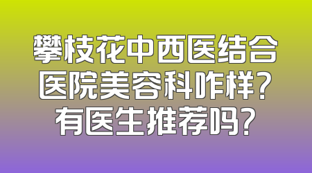 攀枝花中西医结合医院美容科咋样？有医生推荐吗？