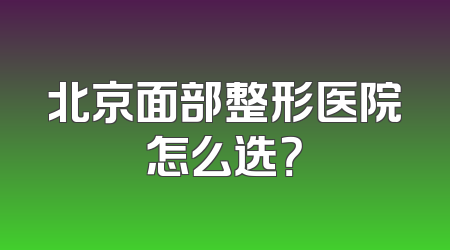 北京面部整形医院怎么选？