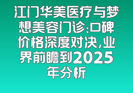 江门华美医疗与梦想美容门诊：口碑价格深度对决，业界前瞻到2025年分析