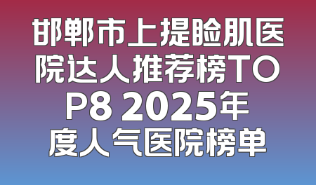 邯郸市上提睑肌医院达人推荐榜TOP8 2025年度人气医院榜单