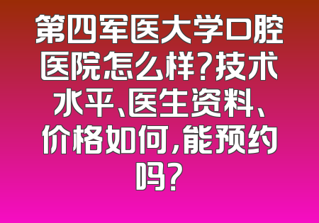 第四军医大学口腔医院怎么样？技术水平、医生资料、价格如何，能预约吗？