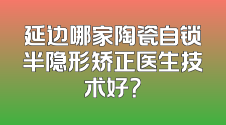 延边哪家陶瓷自锁半隐形矫正医生技术好？