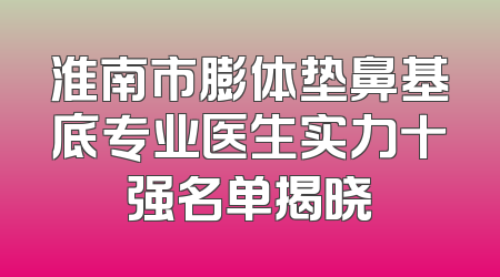 淮南市膨体垫鼻基底专业医生实力十强名单揭晓
