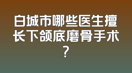 白城市哪些医生擅长下颌底磨骨手术？