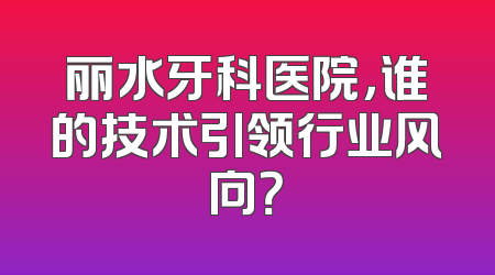 丽水牙科医院，谁的技术引领行业风向？