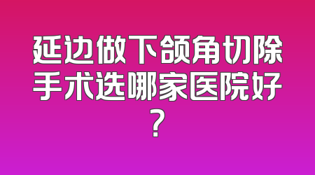 延边做下颌角切除手术选哪家医院好？