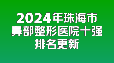2024年珠海市鼻部整形医院十强排名更新
