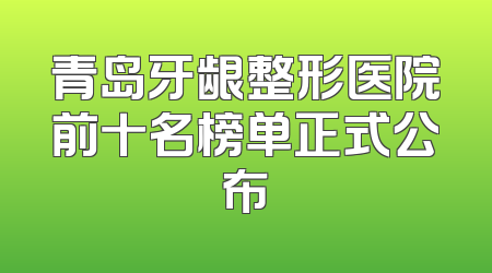 青岛牙龈整形医院前十名榜单正式公布