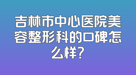 吉林市中心医院美容整形科的口碑怎么样？
