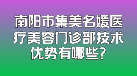 南阳市集美名媛医疗美容门诊部技术优势有哪些？
