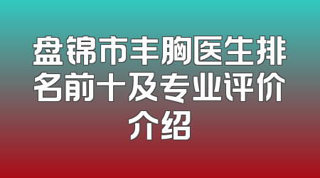 盘锦市丰胸医生排名前十及专业评价介绍