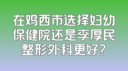 在鸡西市选择妇幼保健院还是李厚民整形外科更好？