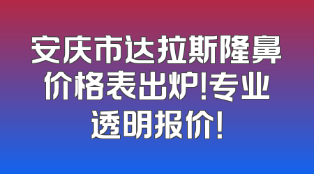 安庆市达拉斯隆鼻价格表出炉！专业透明报价！