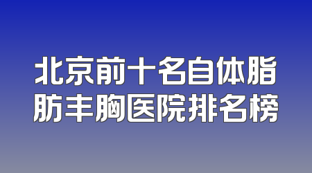 北京前十名自体脂肪丰胸医院排名榜