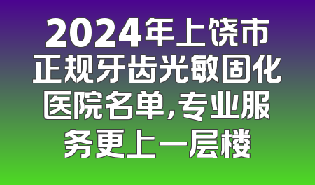 2024年上饶市正规牙齿光敏固化医院名单，专业服务更上一层楼