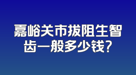 嘉峪关市拔阻生智齿一般多少钱？