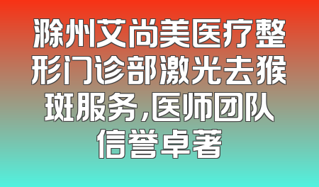 滁州艾尚美医疗整形门诊部激光去猴斑服务，医师团队信誉卓著