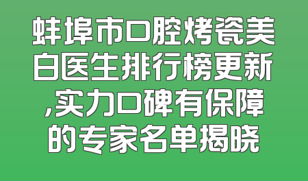 蚌埠市口腔烤瓷美白医生排行榜更新，实力口碑有保障的专家名单揭晓