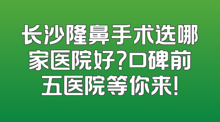 长沙隆鼻手术选哪家医院好？口碑前五医院等你来！