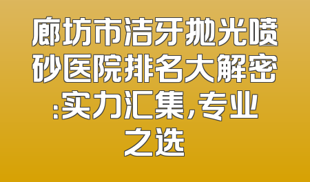 廊坊市洁牙抛光喷砂医院排名大解密：实力汇集，专业之选
