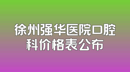 徐州强华医院口腔科价格表公布