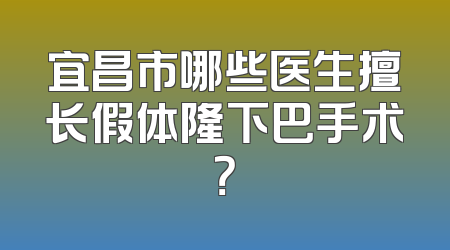 宜昌市哪些医生擅长假体隆下巴手术？