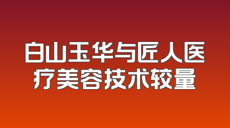 白山玉华与匠人医疗美容技术较量