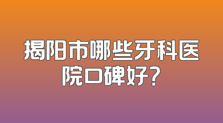 揭阳市哪些牙科医院口碑好？