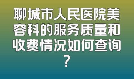 聊城市人民医院美容科的服务质量和收费情况如何查询？