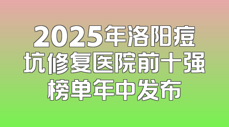 2025年洛阳痘坑修复医院前十强榜单年中发布