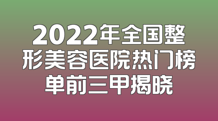 2022年全国整形美容医院热门榜单前三甲揭晓