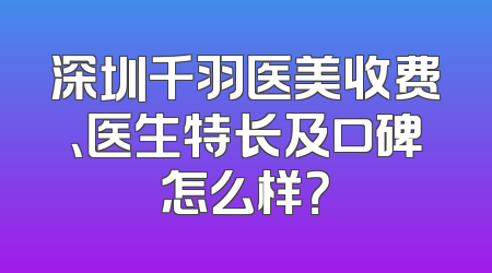 深圳千羽医美收费、医生特长及口碑怎么样？