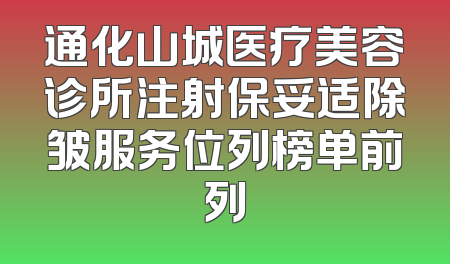 通化山城医疗美容诊所注射保妥适除皱服务位列榜单前列