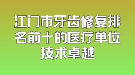 江门市牙齿修复排名前十的医疗单位技术卓越