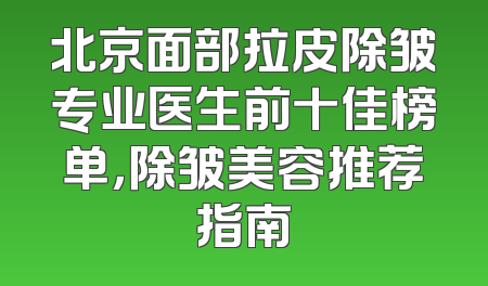 北京面部拉皮除皱专业医生前十佳榜单，除皱美容推荐指南