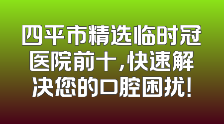 四平市精选临时冠医院前十，快速解决您的口腔困扰！