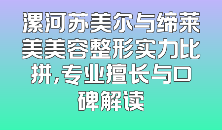 漯河苏美尔与缔莱美美容整形实力比拼，专业擅长与口碑解读