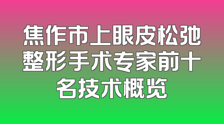 焦作市上眼皮松弛整形手术专家前十名技术概览