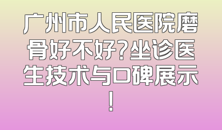 广州市人民医院磨骨好不好？坐诊医生技术与口碑展示！