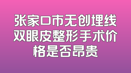 张家口市无创埋线双眼皮整形手术价格是否昂贵