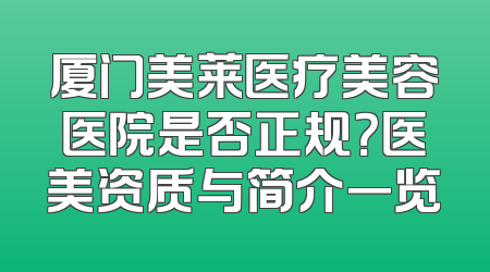 厦门美莱医疗美容医院是否正规？医美资质与简介一览