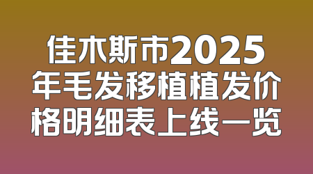佳木斯市2025年毛发移植植发价格明细表上线一览