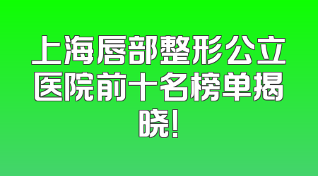 上海唇部整形公立医院前十名榜单揭晓！