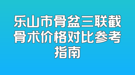乐山市骨盆三联截骨术价格对比参考指南