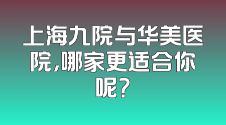 上海九院与华美医院，哪家更适合你呢？
