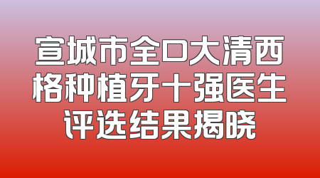宣城市全口大清西格种植牙十强医生评选结果揭晓