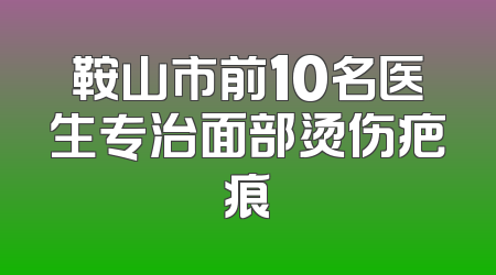 鞍山市前10名医生专治面部烫伤疤痕
