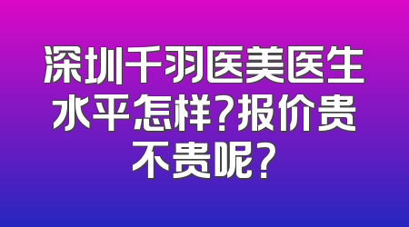 深圳千羽医美医生水平怎样？报价贵不贵呢？