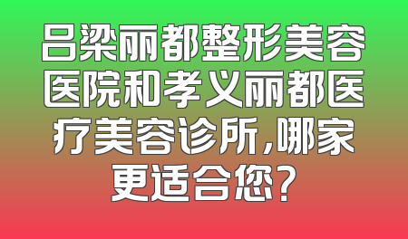 吕梁丽都整形美容医院和孝义丽都医疗美容诊所，哪家更适合您？