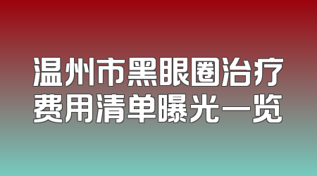 温州市黑眼圈治疗费用清单曝光一览